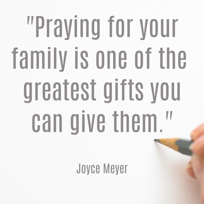 Praying for your family is one of the greatest gifts you can give them. - Joyce Meyer