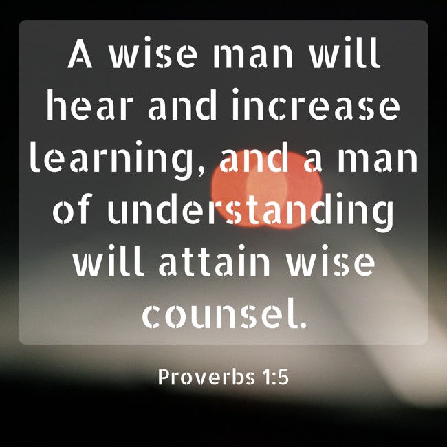 A wise man will hear and increase learning, and a man of understanding will attain wise counsel. - Proverbs 1:5