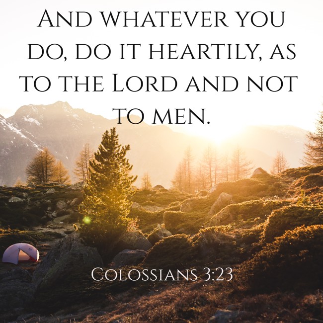 And whatever you do, do it heartily, as to the Lord and not to men. - Colossians 3:23