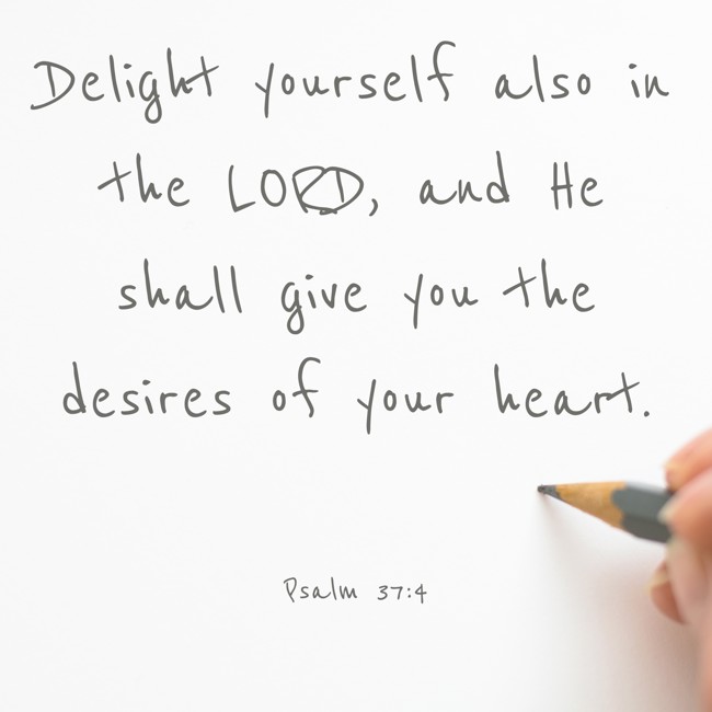 Delight yourself also in the LORD, and He shall give you the desires of your heart. - Psalm 37:4
