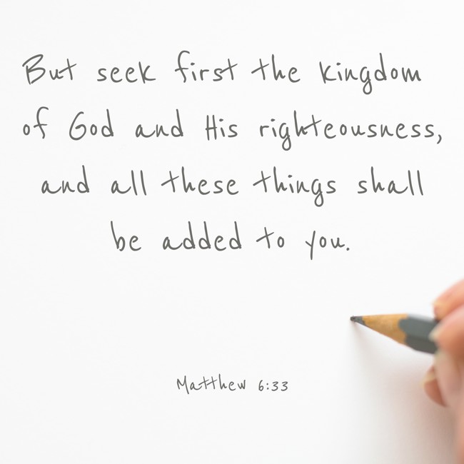 But seek first the kingdom of God and His righteousness, and all these things shall be added to you. - Matthew 6:33