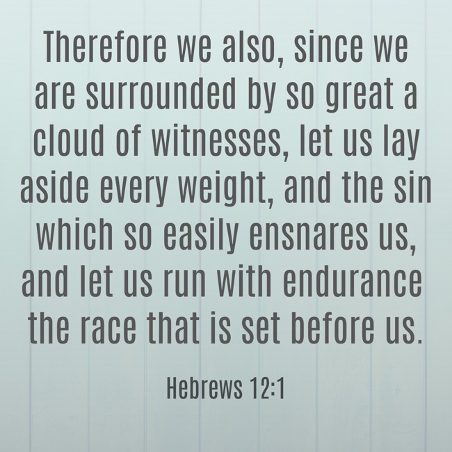Therefore we also, since we are surrounded by so great a cloud of witnesses, let us lay aside every weight, and the sin which so easily ensnares us, and let us run with endurance the race that is set before us. - Hebrews 12:1