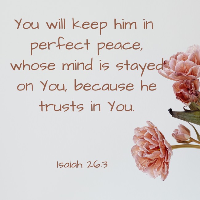 You will keep him in perfect peace, whose mind is stayed on You, because he trusts in You. - Isaiah 26:3