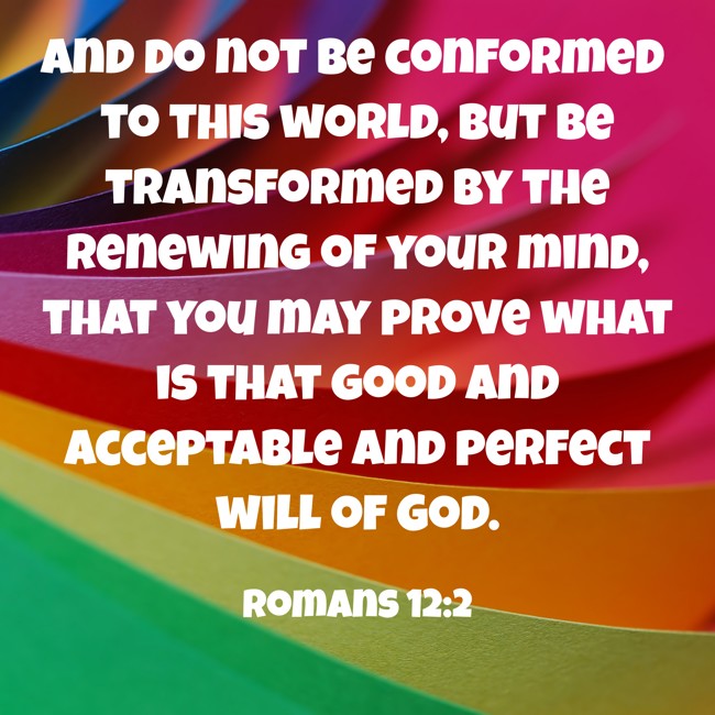 And do not be conformed to this world, but be transformed by the renewing of your mind, that you may prove what is that good and acceptable and perfect will of God. - Romans 12:2