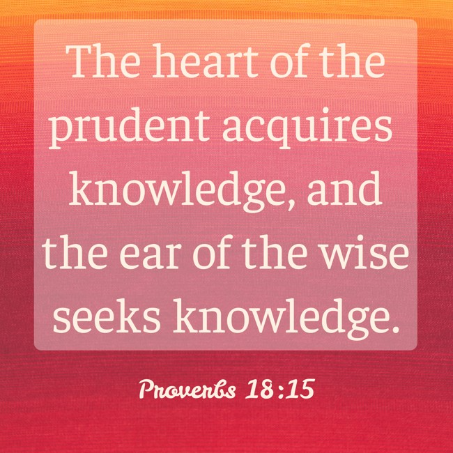 The heart of the prudent acquires knowledge, and the ear of the wise seeks knowledge. - Proverbs 18:15