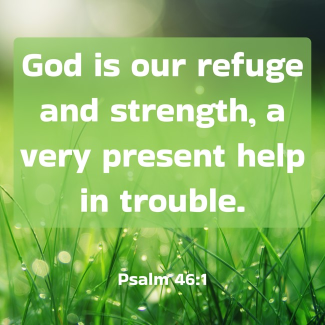 God is our refuge and strength, a very present help in trouble. - Psalm 46:1