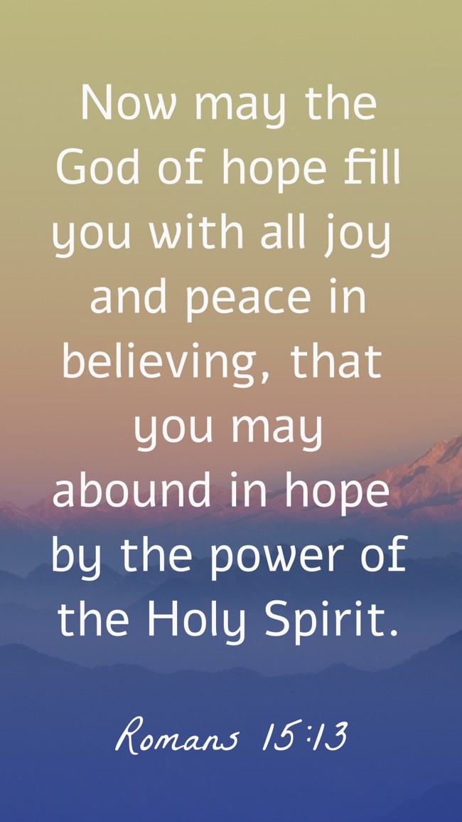 Now may the God of hope fill you with all joy and peace in believing, that you may abound in hope by the power of the Holy Spirit. - Romans 15:13