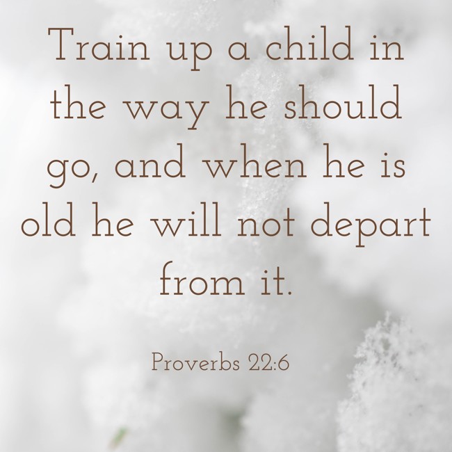 Train up a child in the way he should go, and when he is old he will not depart from it. - Proverbs 22:6