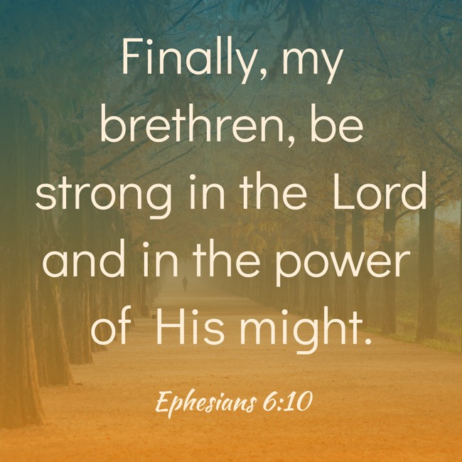Finally, my brethren, be strong in the Lord and in the power of His might. - Ephesians 6:10