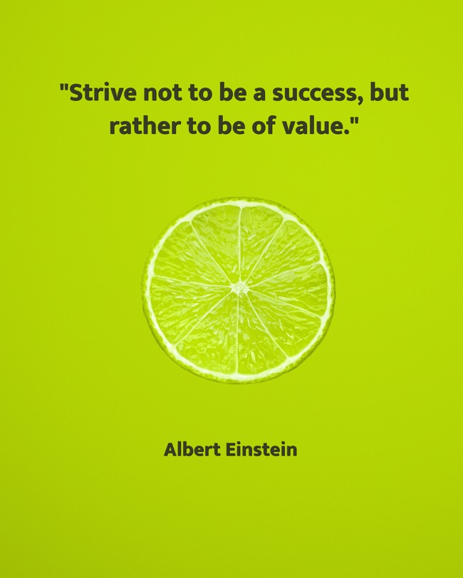 Strive not to be a success, but rather to be of value. - Albert Einstein