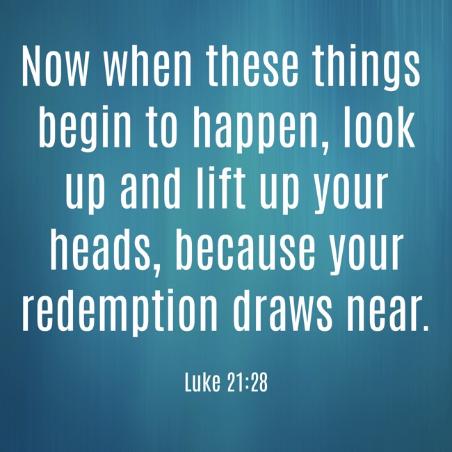Now when these things begin to happen, look up and lift up your heads, because your redemption draws near. - Luke 21:28