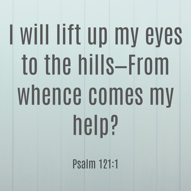 I will lift up my eyes to the hills—From whence comes my help? - Psalm 121:1