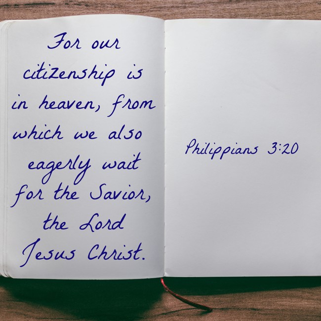 For our citizenship is in heaven, from which we also eagerly wait for the Savior, the Lord Jesus Christ. - Philippians 3:20