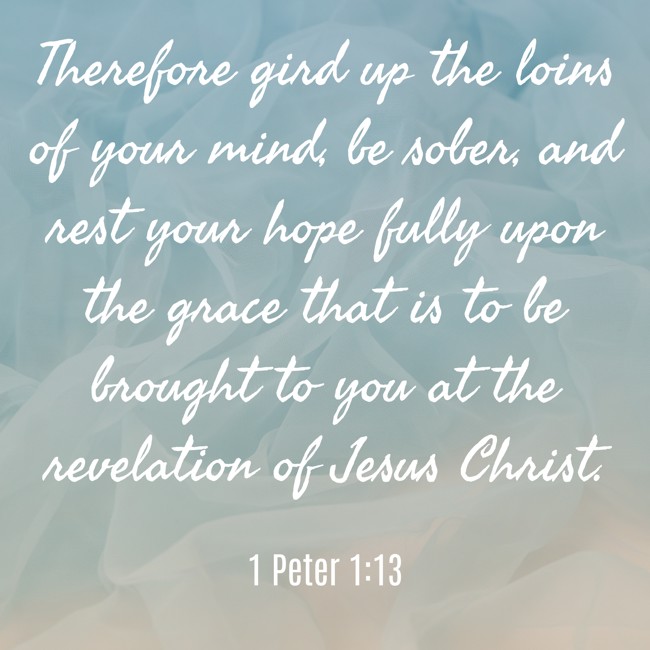 Therefore gird up the loins of your mind, be sober, and rest your hope fully upon the grace that is to be brought to you at the revelation of Jesus Christ. - 1 Peter 1:13