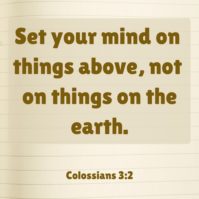Set your mind on things above, not on things on the earth. - Colossians 3:2