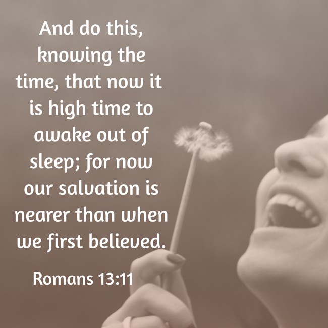 And do this, knowing the time, that now it is high time to awake out of sleep; for now our salvation is nearer than when we first believed. - Romans 13:11