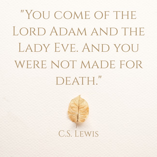 You come of the Lord Adam and the Lady Eve. And you were not made for death. - C.S. Lewis