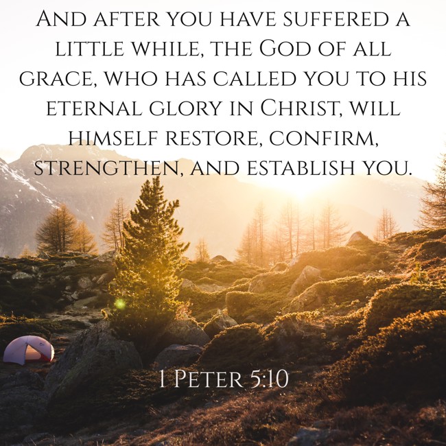 And after you have suffered a little while, the God of all grace, who has called you to his eternal glory in Christ, will himself restore, confirm, strengthen, and establish you. - 1 Peter 5:10