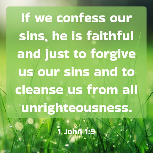 If we confess our sins, he is faithful and just to forgive us our sins and to cleanse us from all unrighteousness. - 1 John 1:9