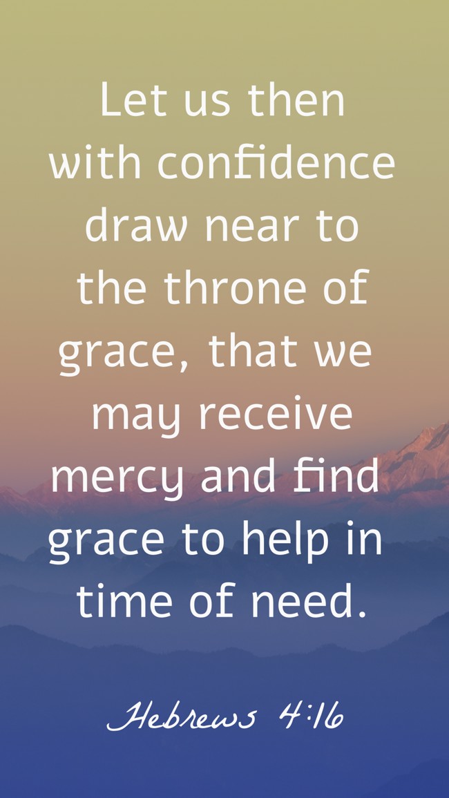 Let us then with confidence draw near to the throne of grace, that we may receive mercy and find grace to help in time of need. - Hebrews 4:16