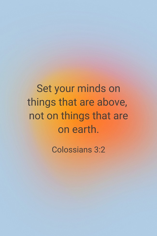 Set your minds on things that are above, not on things that are on earth. - Colossians 3:2