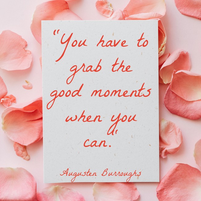 You have to grab the good moments when you can. - Augusten Burroughs