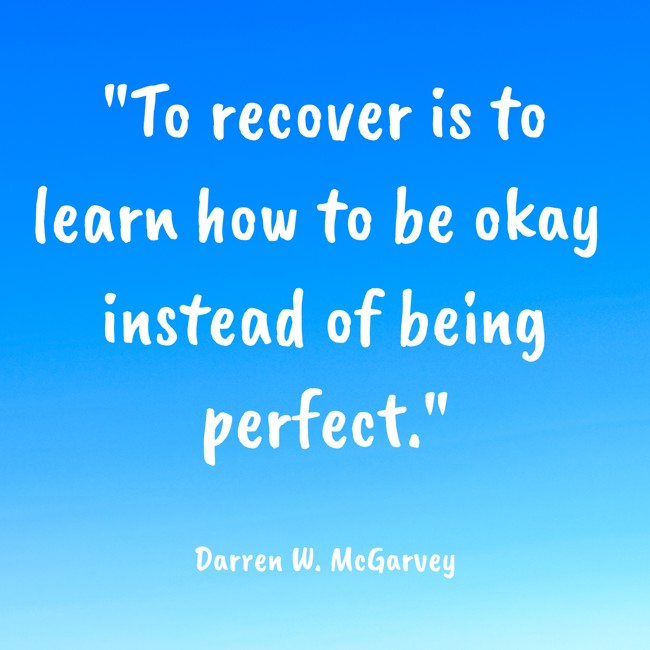 To recover is to learn how to be okay instead of being perfect. - Darren W. McGarvey