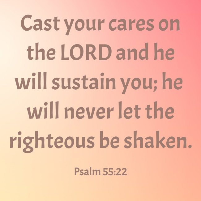 Cast your cares on the LORD and he will sustain you; he will never let the righteous be shaken. - Psalm 55:22