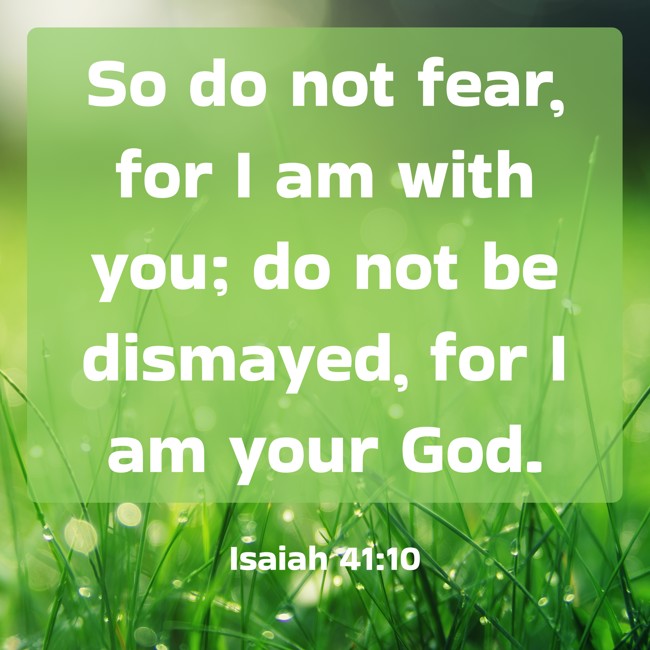 So do not fear, for I am with you; do not be dismayed, for I am your God. - Isaiah 41:10