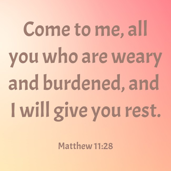 Come to me, all you who are weary and burdened, and I will give you rest. - Matthew 11:28