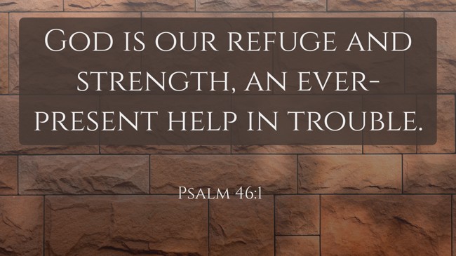 God is our refuge and strength, an ever-present help in trouble. - Psalm 46:1
