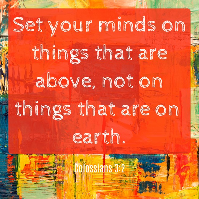 Set your minds on things that are above, not on things that are on earth. - Colossians 3:2