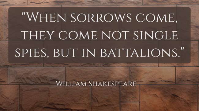 When sorrows come, they come not single spies, but in battalions. - William Shakespeare