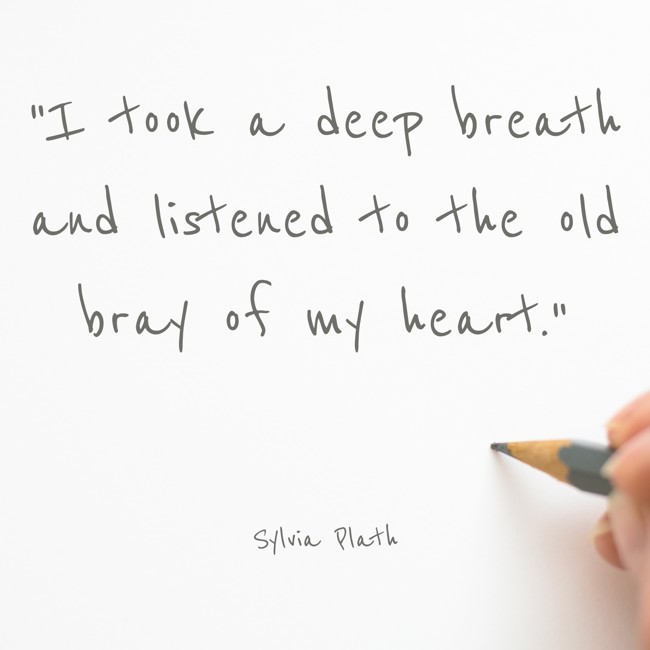 I took a deep breath and listened to the old bray of my heart. - Sylvia Plath