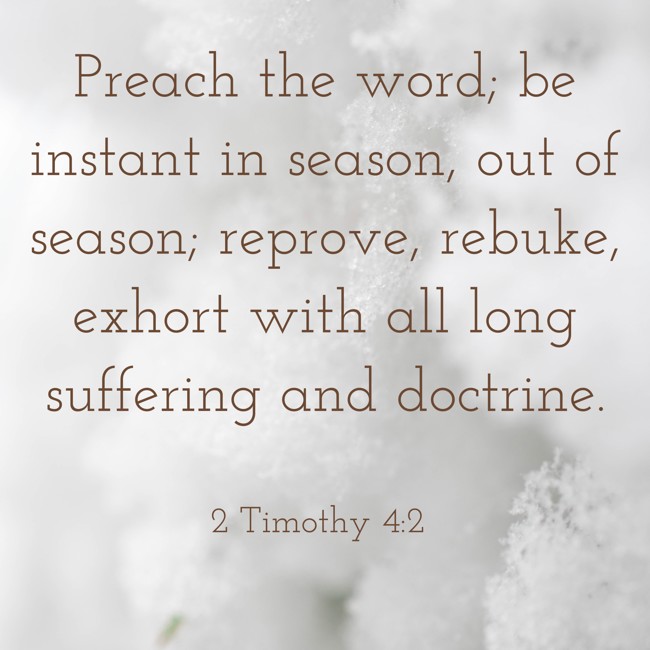 Preach the word; be instant in season, out of season; reprove, rebuke, exhort with all long suffering and doctrine. - 2 Timothy 4:2