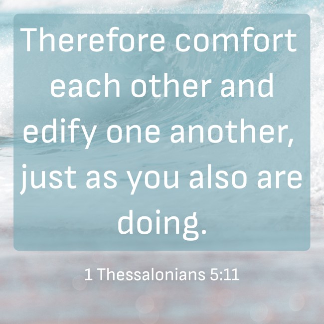 Therefore comfort each other and edify one another, just as you also are doing. - 1 Thessalonians 5:11