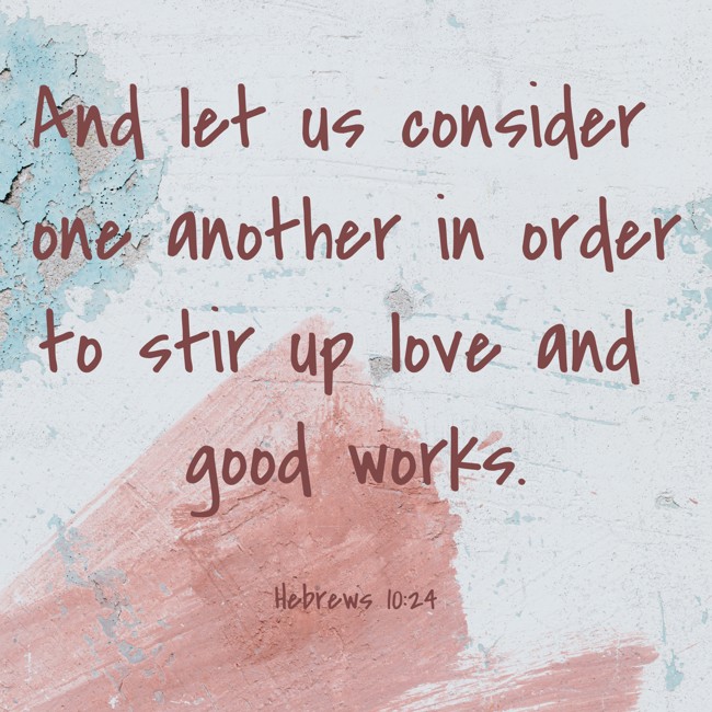 And let us consider one another in order to stir up love and good works. - Hebrews 10:24