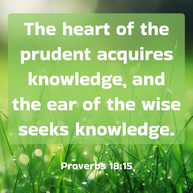The heart of the prudent acquires knowledge, and the ear of the wise seeks knowledge. - Proverbs 18:15