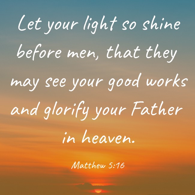 Let your light so shine before men, that they may see your good works and glorify your Father in heaven. - Matthew 5:16