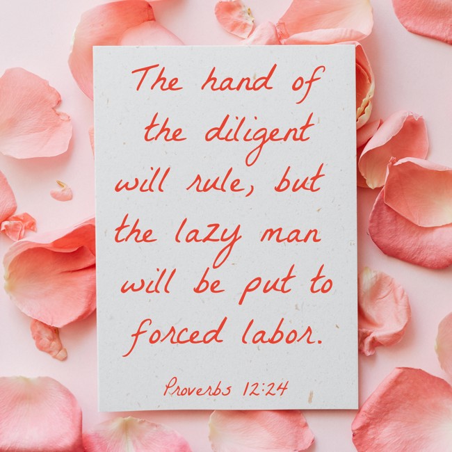 The hand of the diligent will rule, but the lazy man will be put to forced labor. - Proverbs 12:24