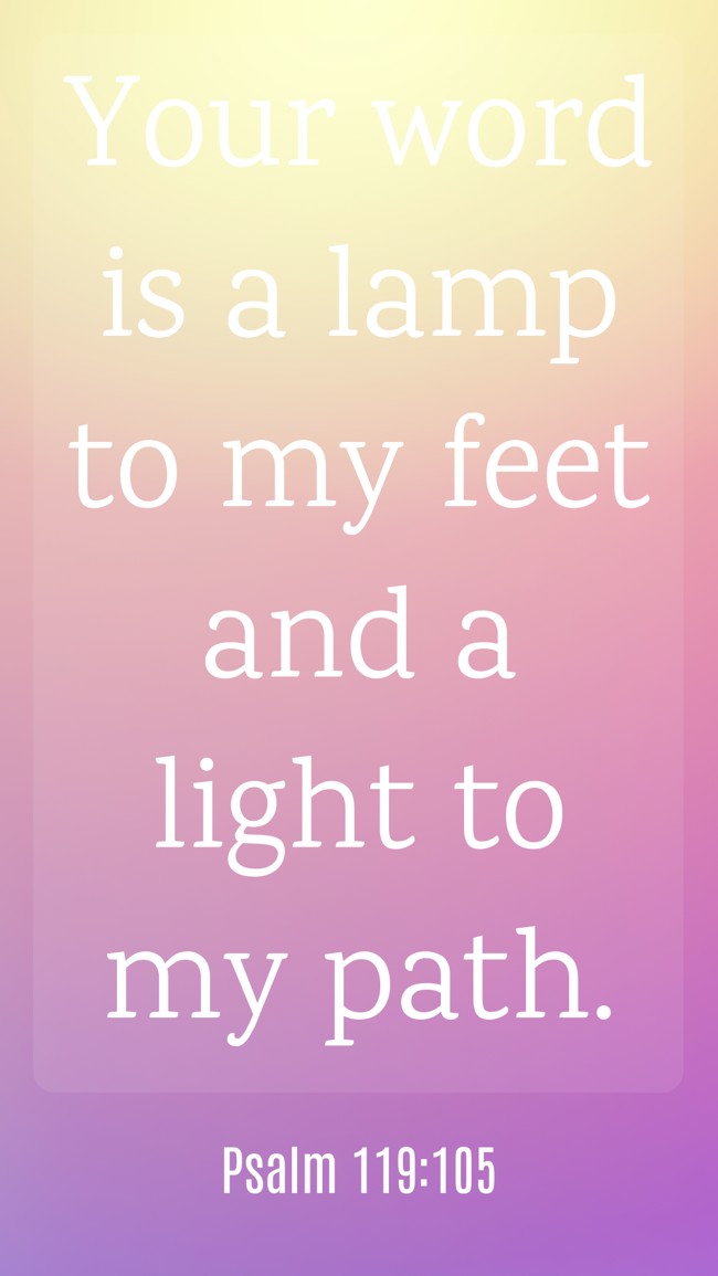Your word is a lamp to my feet and a light to my path. - Psalm 119:105