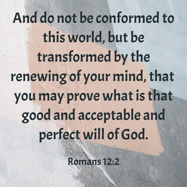 And do not be conformed to this world, but be transformed by the renewing of your mind, that you may prove what is that good and acceptable and perfect will of God. - Romans 12:2