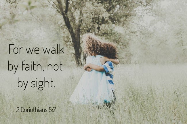 For we walk by faith, not by sight. - 2 Corinthians 5:7