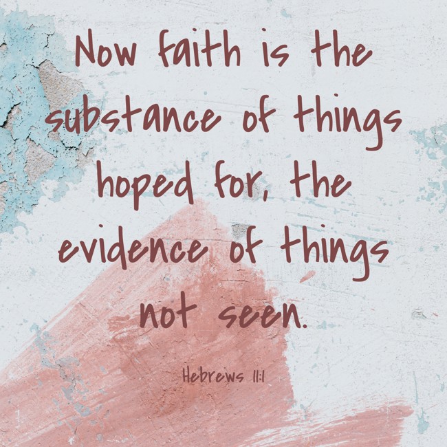 Now faith is the substance of things hoped for, the evidence of things not seen. - Hebrews 11:1