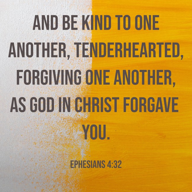And be kind to one another, tenderhearted, forgiving one another, as God in Christ forgave you. - Ephesians 4:32