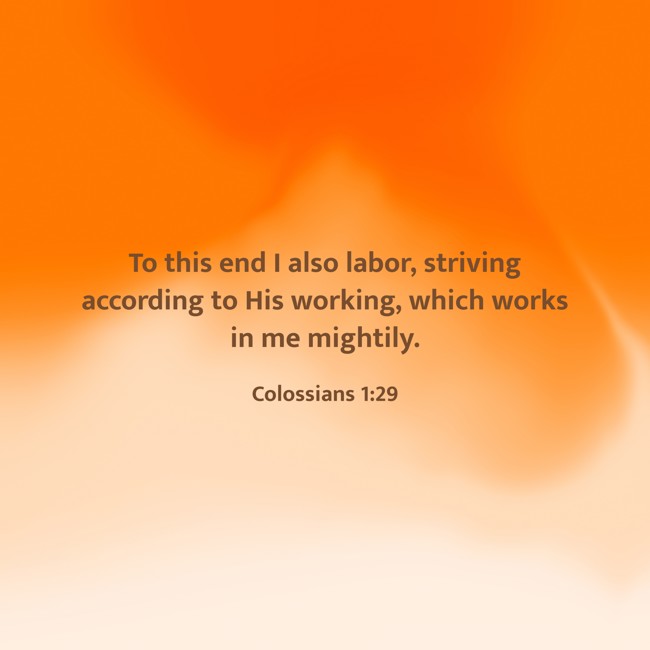 To this end I also labor, striving according to His working, which works in me mightily. - Colossians 1:29