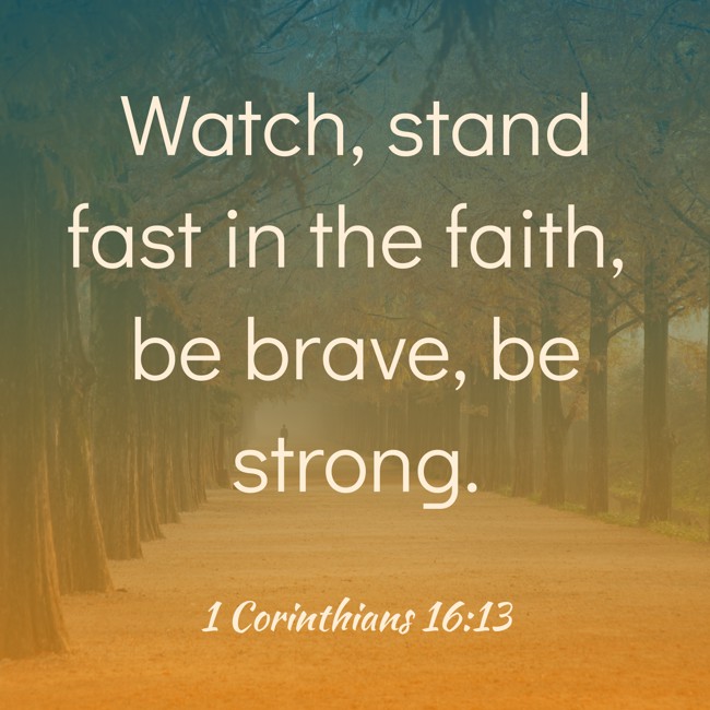 Watch, stand fast in the faith, be brave, be strong. - 1 Corinthians 16:13