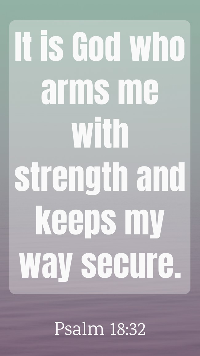 It is God who arms me with strength and keeps my way secure. - Psalm 18:32