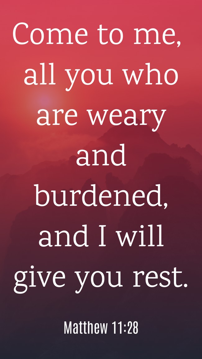 Come to me, all you who are weary and burdened, and I will give you rest. - Matthew 11:28