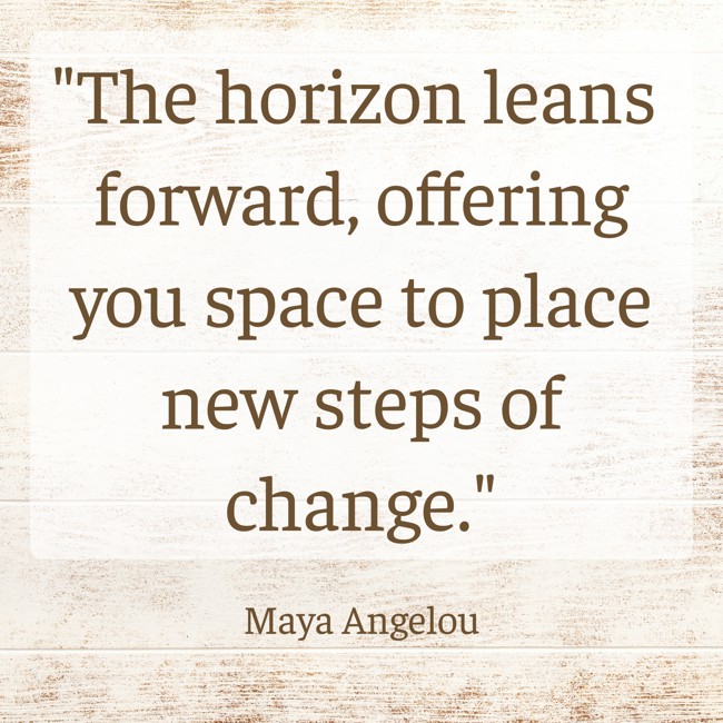 The horizon leans forward, offering you space to place new steps of change. - Maya Angelou